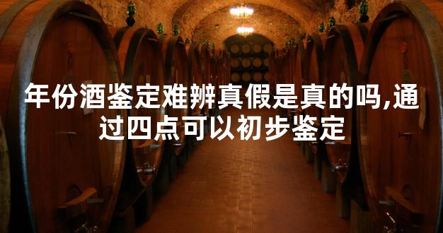 年份酒鉴定难辨真假是真的吗,通过四点可以初步鉴定