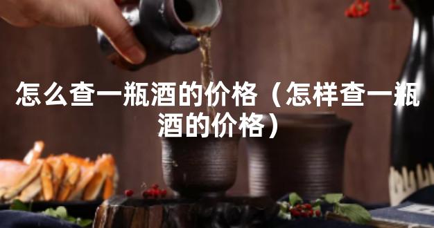 怎么查一瓶酒的价格（怎样查一瓶酒的价格）
