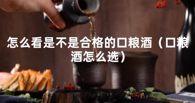 怎么看是不是合格的口粮酒（口粮酒怎么选）