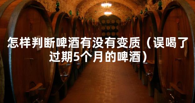 怎样判断啤酒有没有变质（误喝了过期5个月的啤酒）