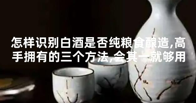 怎样识别白酒是否纯粮食酿造,高手拥有的三个方法,会其一就够用