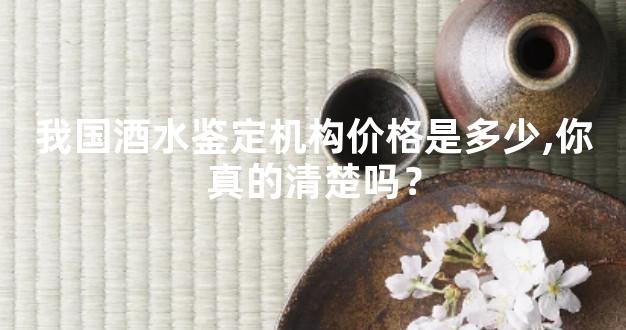 我国酒水鉴定机构价格是多少,你真的清楚吗？