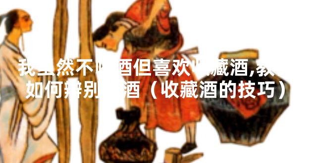 我虽然不喝酒但喜欢收藏酒,教你如何辨别好酒（收藏酒的技巧）