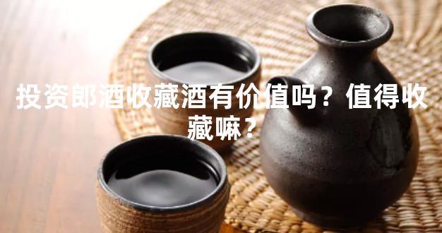 投资郎酒收藏酒有价值吗？值得收藏嘛？