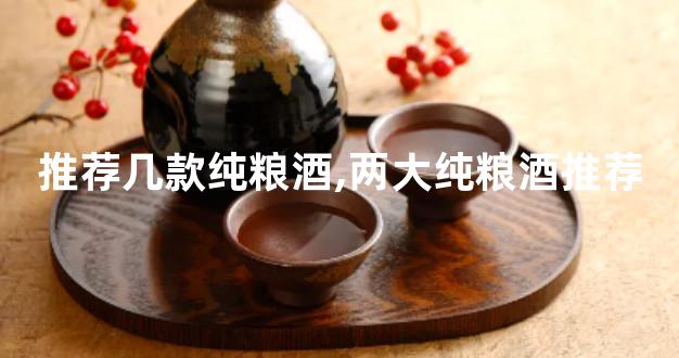 推荐几款纯粮酒,两大纯粮酒推荐