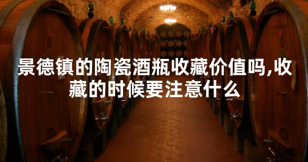 景德镇的陶瓷酒瓶收藏价值吗,收藏的时候要注意什么