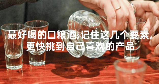 最好喝的口粮酒,记住这几个要素,更快挑到自己喜欢的产品