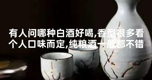 有人问哪种白酒好喝,香型很多看个人口味而定,纯粮酒一般都不错