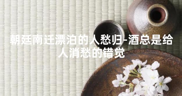 朝廷南迁漂泊的人愁归-酒总是给人消愁的错觉