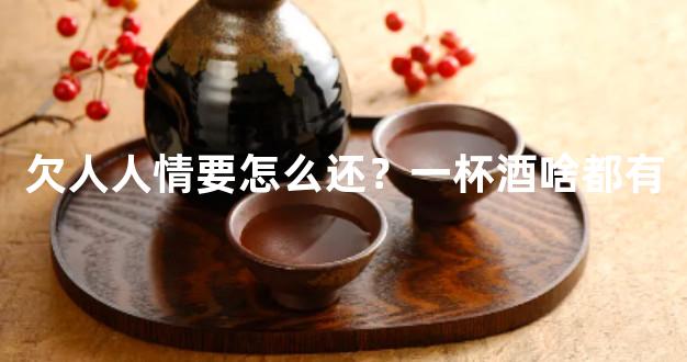 欠人人情要怎么还？一杯酒啥都有