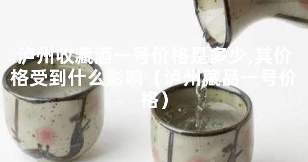 泸州收藏酒一号价格是多少,其价格受到什么影响（泸州藏品一号价格）