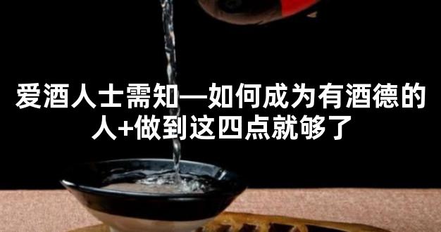爱酒人士需知—如何成为有酒德的人+做到这四点就够了
