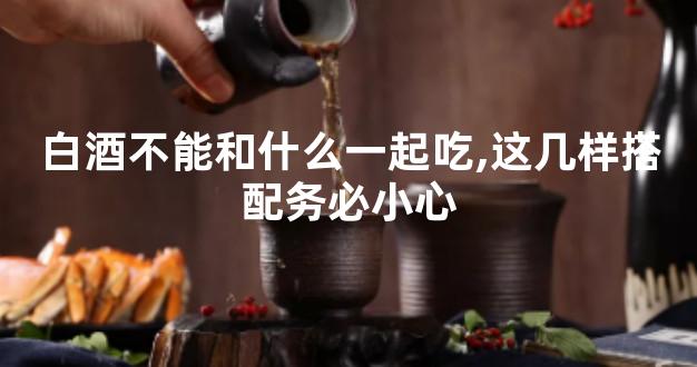 白酒不能和什么一起吃,这几样搭配务必小心