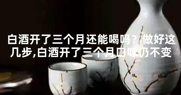 白酒开了三个月还能喝吗？做好这几步,白酒开了三个月口味仍不变