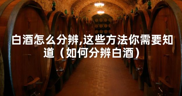 白酒怎么分辨,这些方法你需要知道（如何分辨白酒）