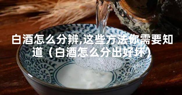 白酒怎么分辨,这些方法你需要知道（白酒怎么分出好坏）