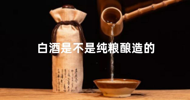 白酒是不是纯粮酿造的