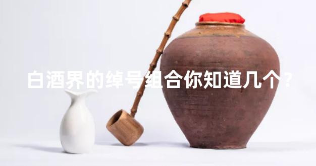 白酒界的绰号组合你知道几个？