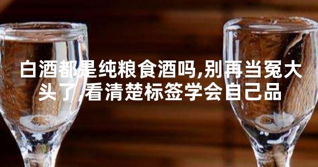 白酒都是纯粮食酒吗,别再当冤大头了,看清楚标签学会自己品