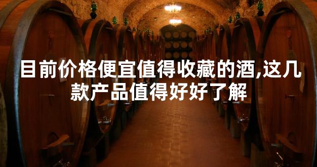 目前价格便宜值得收藏的酒,这几款产品值得好好了解