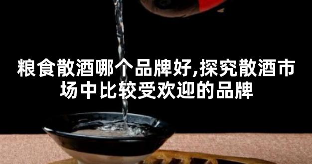 粮食散酒哪个品牌好,探究散酒市场中比较受欢迎的品牌