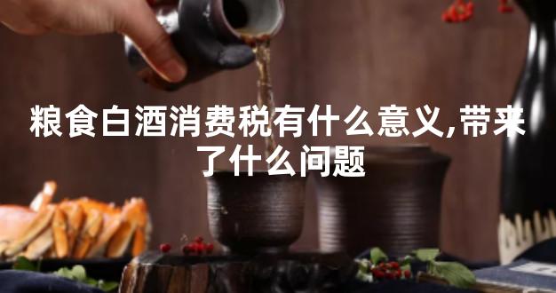 粮食白酒消费税有什么意义,带来了什么问题