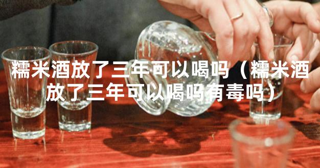 糯米酒放了三年可以喝吗（糯米酒放了三年可以喝吗有毒吗）
