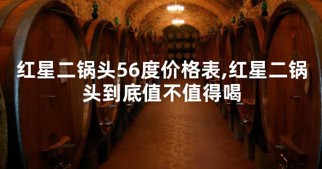 红星二锅头56度价格表,红星二锅头到底值不值得喝