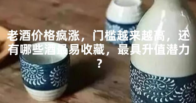 老酒价格疯涨，门槛越来越高，还有哪些酒最易收藏，最具升值潜力？