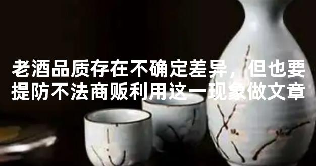 老酒品质存在不确定差异，但也要提防不法商贩利用这一现象做文章