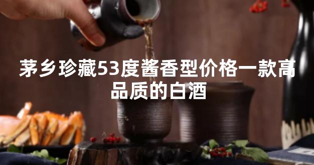 茅乡珍藏53度酱香型价格一款高品质的白酒