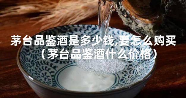 茅台品鉴酒是多少钱,要怎么购买（茅台品鉴酒什么价格）