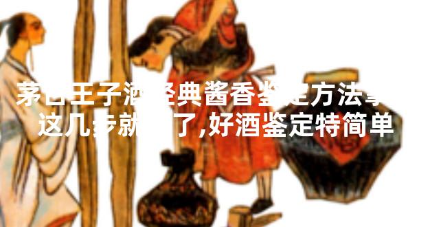 茅台王子酒经典酱香鉴定方法掌握这几步就对了,好酒鉴定特简单