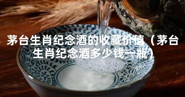茅台生肖纪念酒的收藏价值（茅台生肖纪念酒多少钱一瓶）