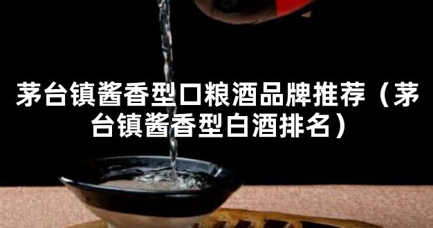 茅台镇酱香型口粮酒品牌推荐（茅台镇酱香型白酒排名）