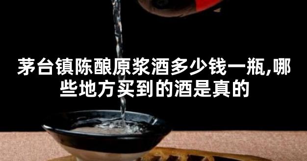 茅台镇陈酿原浆酒多少钱一瓶,哪些地方买到的酒是真的