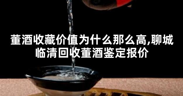 董酒收藏价值为什么那么高,聊城临清回收董酒鉴定报价