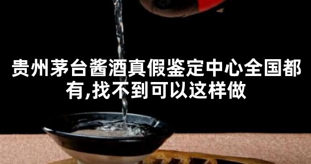 贵州茅台酱酒真假鉴定中心全国都有,找不到可以这样做