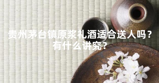 贵州茅台镇原浆礼酒适合送人吗？有什么讲究？