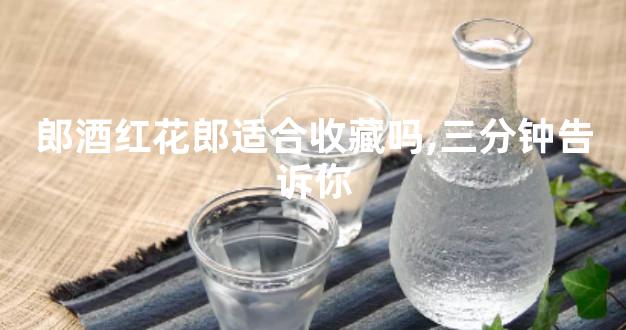 郎酒红花郎适合收藏吗,三分钟告诉你