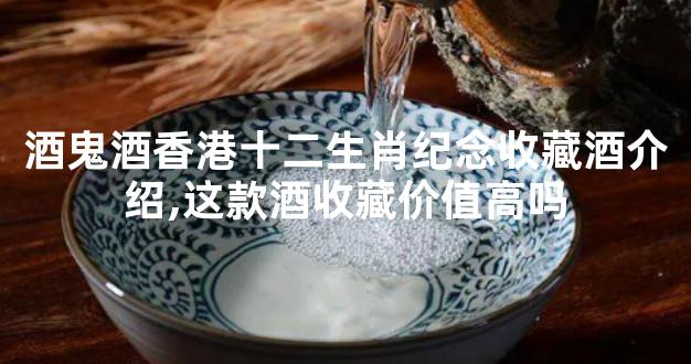 酒鬼酒香港十二生肖纪念收藏酒介绍,这款酒收藏价值高吗