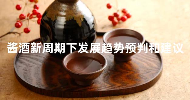 酱酒新周期下发展趋势预判和建议