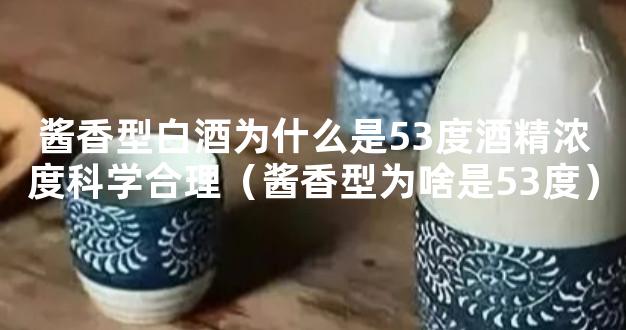 酱香型白酒为什么是53度酒精浓度科学合理（酱香型为啥是53度）