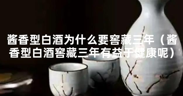 酱香型白酒为什么要窖藏三年（酱香型白酒窖藏三年有益于健康呢）