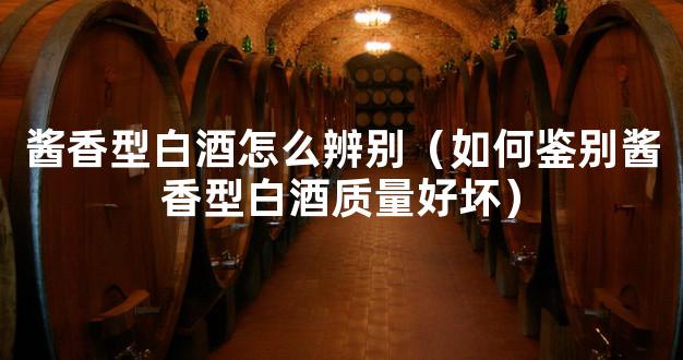 酱香型白酒怎么辨别（如何鉴别酱香型白酒质量好坏）