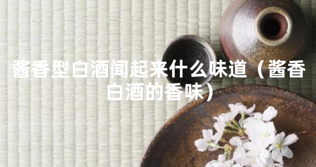 酱香型白酒闻起来什么味道（酱香白酒的香味）
