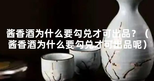 酱香酒为什么要勾兑才可出品？（酱香酒为什么要勾兑才可出品呢）