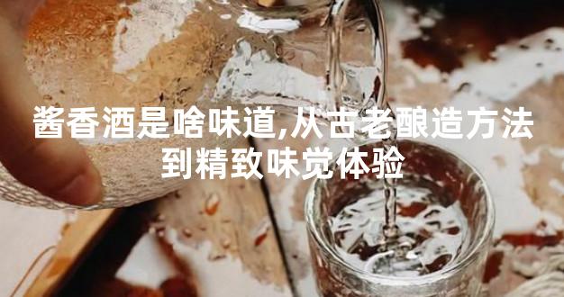 酱香酒是啥味道,从古老酿造方法到精致味觉体验