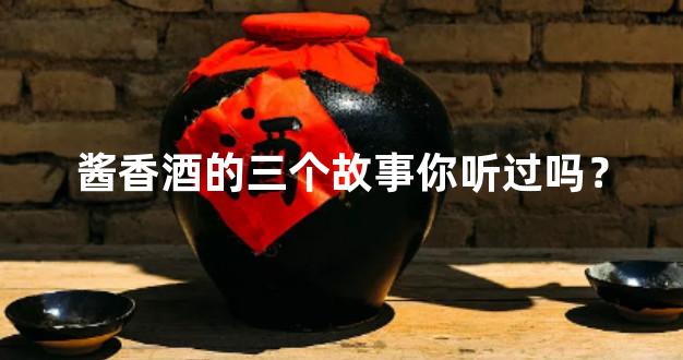 酱香酒的三个故事你听过吗？