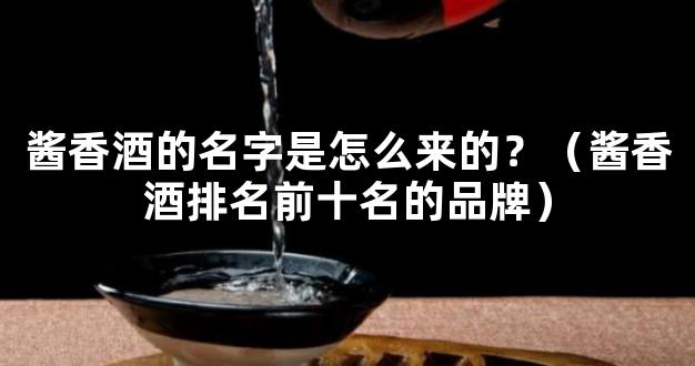 酱香酒的名字是怎么来的？（酱香酒排名前十名的品牌）